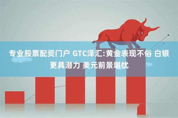 专业股票配资门户 GTC泽汇:黄金表现不俗 白银更具潜力 美元前景堪忧
