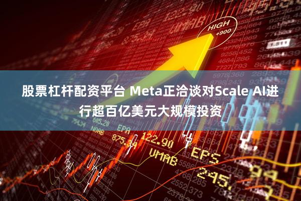 股票杠杆配资平台 Meta正洽谈对Scale AI进行超百亿美元大规模投资