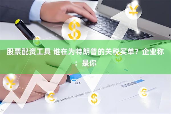 股票配资工具 谁在为特朗普的关税买单？企业称：是你