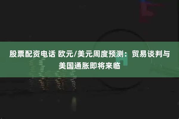 股票配资电话 欧元/美元周度预测：贸易谈判与美国通胀即将来临