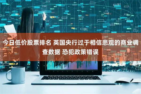 今日低价股票排名 英国央行过于相信悲观的商业调查数据 恐犯政策错误