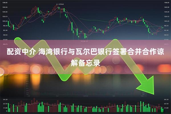 配资中介 海湾银行与瓦尔巴银行签署合并合作谅解备忘录
