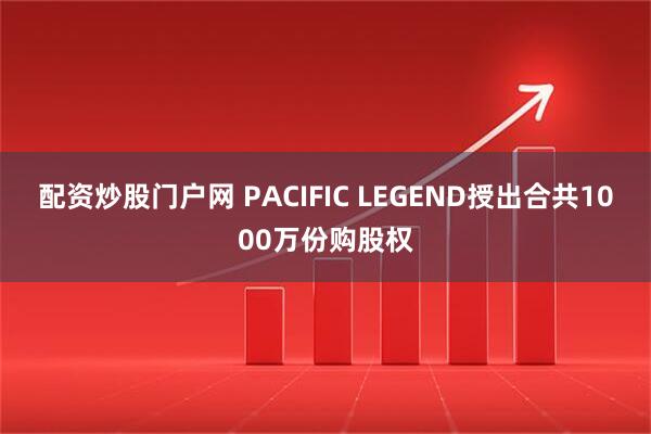 配资炒股门户网 PACIFIC LEGEND授出合共1000万份购股权