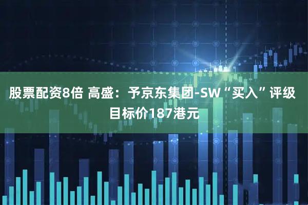 股票配资8倍 高盛：予京东集团-SW“买入”评级 目标价187港元