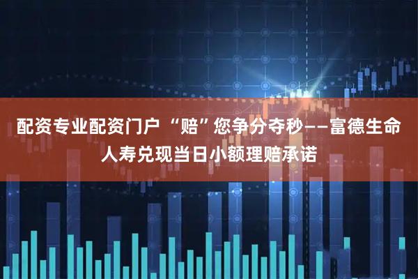 配资专业配资门户 “赔”您争分夺秒——富德生命人寿兑现当日小额理赔承诺