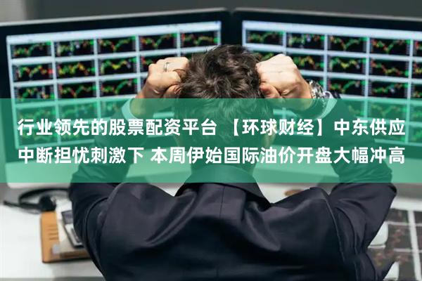 行业领先的股票配资平台 【环球财经】中东供应中断担忧刺激下 本周伊始国际油价开盘大幅冲高