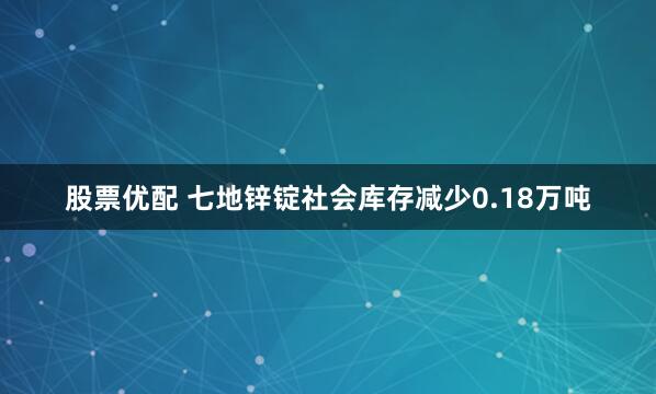 股票优配 七地锌锭社会库存减少0.18万吨