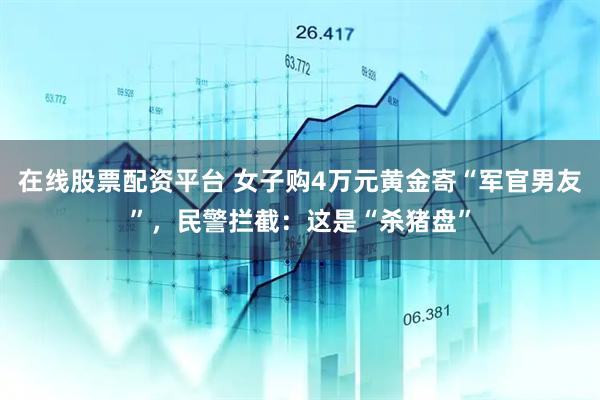 在线股票配资平台 女子购4万元黄金寄“军官男友”，民警拦截：这是“杀猪盘”