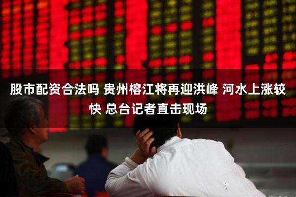 股市配资合法吗 贵州榕江将再迎洪峰 河水上涨较快 总台记者直击现场
