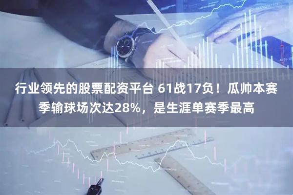 行业领先的股票配资平台 61战17负！瓜帅本赛季输球场次达28%，是生涯单赛季最高