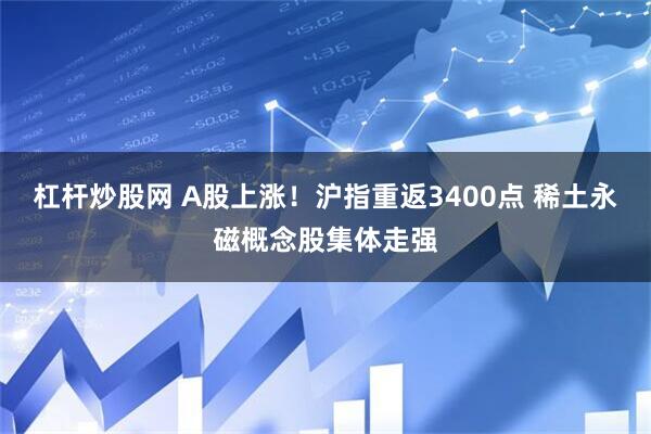杠杆炒股网 A股上涨！沪指重返3400点 稀土永磁概念股集体走强