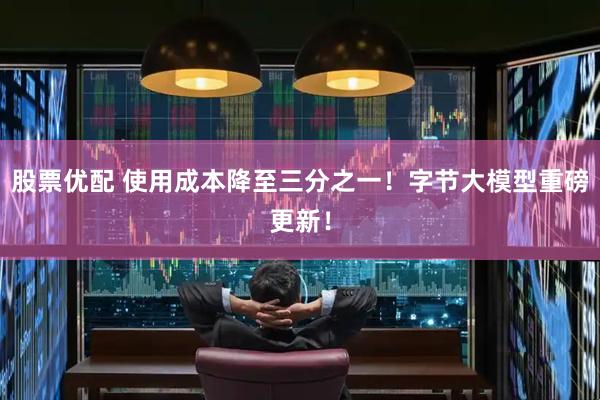 股票优配 使用成本降至三分之一！字节大模型重磅更新！