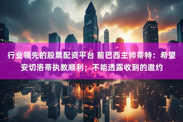 行业领先的股票配资平台 前巴西主帅蒂特：希望安切洛蒂执教顺利；不能透露收到的邀约