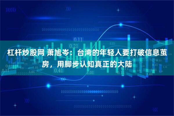杠杆炒股网 萧旭岑：台湾的年轻人要打破信息茧房，用脚步认知真正的大陆