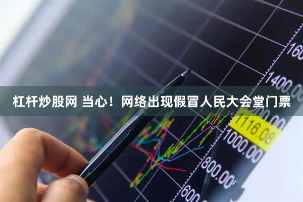 杠杆炒股网 当心！网络出现假冒人民大会堂门票