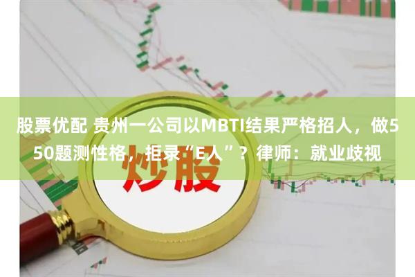 股票优配 贵州一公司以MBTI结果严格招人，做550题测性格，拒录“E人”？律师：就业歧视