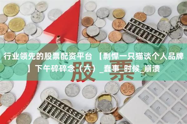 行业领先的股票配资平台 【剽悍一只猫谈个人品牌】下午碎碎念（六）_蠢事_时候_崩溃