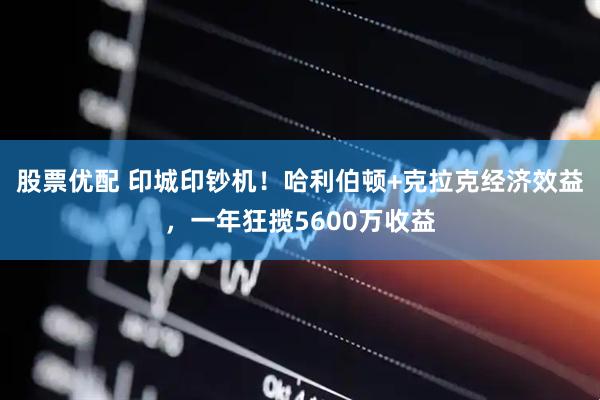 股票优配 印城印钞机！哈利伯顿+克拉克经济效益，一年狂揽5600万收益