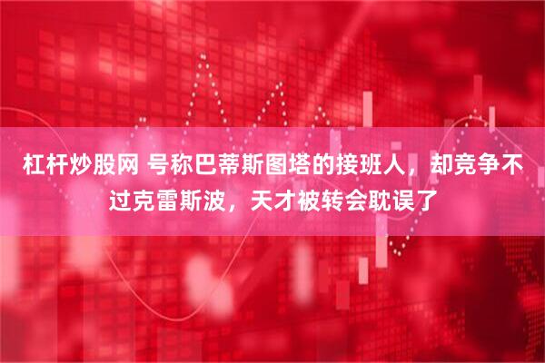 杠杆炒股网 号称巴蒂斯图塔的接班人，却竞争不过克雷斯波，天才被转会耽误了