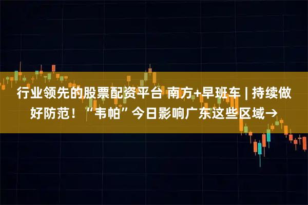 行业领先的股票配资平台 南方+早班车 | 持续做好防范！“韦帕”今日影响广东这些区域→