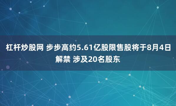 杠杆炒股网 步步高约5.61亿股限售股将于8月4日解禁 涉及20名股东