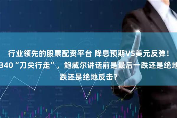 行业领先的股票配资平台 降息预期VS美元反弹！黄金3340“刀尖行走”，鲍威尔讲话前是最后一跌还是绝地反击？