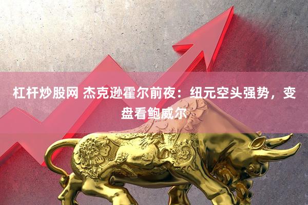 杠杆炒股网 杰克逊霍尔前夜：纽元空头强势，变盘看鲍威尔