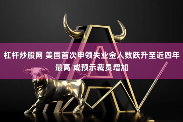 杠杆炒股网 美国首次申领失业金人数跃升至近四年最高 或预示裁员增加