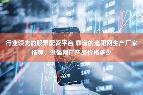 行业领先的股票配资平台 靠谱的遮阳网生产厂家推荐，洪强网厂产品价格多少
