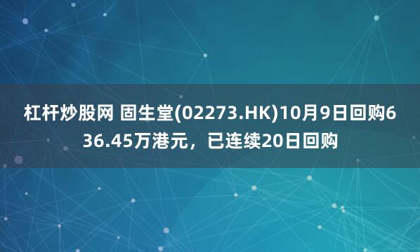 杠杆炒股网 固生堂(02273.HK)10月9日回购636.45万港元，已连续20日回购
