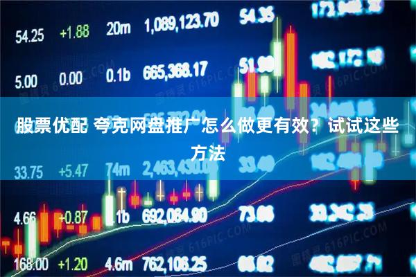 股票优配 夸克网盘推广怎么做更有效?试试这些方法