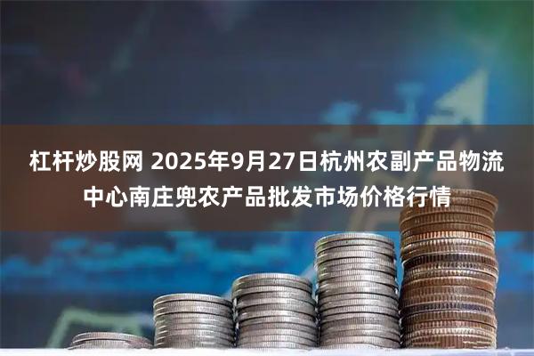 杠杆炒股网 2025年9月27日杭州农副产品物流中心南庄兜农产品批发市场价格行情