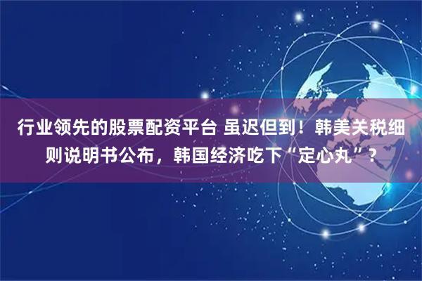 行业领先的股票配资平台 虽迟但到！韩美关税细则说明书公布，韩国经济吃下“定心丸”？