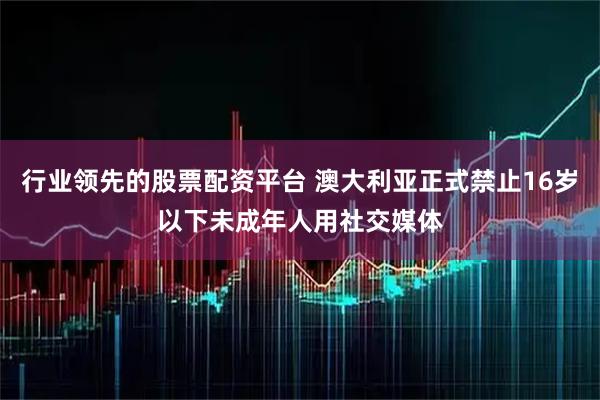 行业领先的股票配资平台 澳大利亚正式禁止16岁以下未成年人用社交媒体