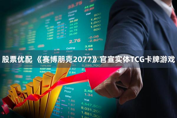 股票优配 《赛博朋克2077》官宣实体TCG卡牌游戏
